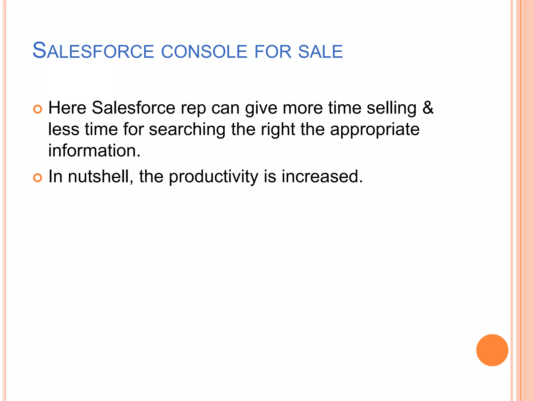 SALESFORCE CONSOLE FOR SALE
Here Salesforce rep can give more time selling &
less time for searching the right the appropriate
information.
 In nutshell, the productivity is increased.


 