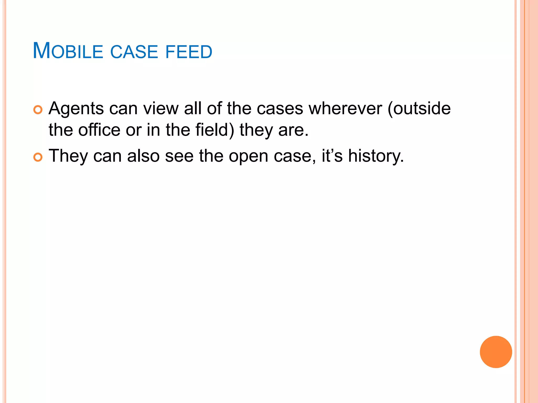 MOBILE CASE FEED
Agents can view all of the cases wherever (outside
the office or in the field) they are.
 They can also see the open case, it‘s history.


 