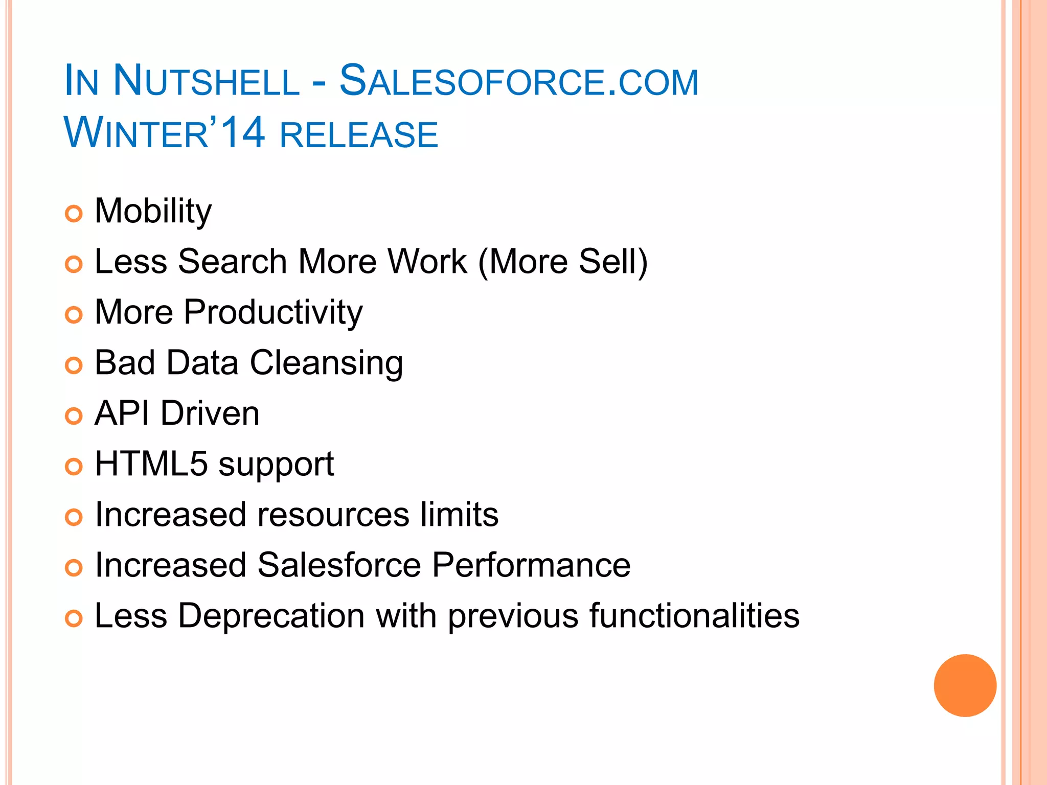 IN NUTSHELL - SALESOFORCE.COM
WINTER‘14 RELEASE
Mobility
 Less Search More Work (More Sell)
 More Productivity
 Bad Data Cleansing
 API Driven
 HTML5 support
 Increased resources limits
 Increased Salesforce Performance
 Less Deprecation with previous functionalities


 