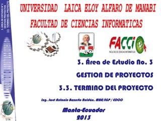 3. Área de Estudio No. 3

GESTION DE PROYECTOS
3.3. TERMINO DEL PROYECTO
Ing. José Antonio Bazurto Roldán, MBA/EGP / EDCC

1/14

Manta-Ecuador
2013

 