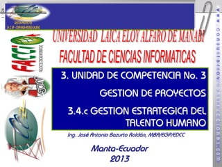 1 / 24

3. UNIDAD DE COMPETENCIA No. 3
GESTION DE PROYECTOS

3.4.c GESTION ESTRATEGICA DEL
TALENTO HUMANO
Ing. José Antonio Bazurto Roldán, MBA/EGP/EDCC

Manta-Ecuador
2013

 
