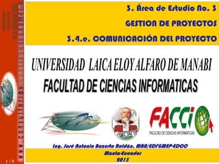 3. Área de Estudio No. 3

GESTION DE PROYECTOS
3.4.e. COMUNICACIÓN DEL PROYECTO

1/9

Ing. José Antonio Bazurto Roldán, MBA/EDFGMEP-EDCC
Manta-Ecuador
2013

 