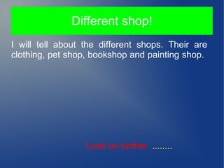 Different shop!
I will tell about the different shops. Their are
clothing, pet shop, bookshop and painting shop.

Look on further ........

 