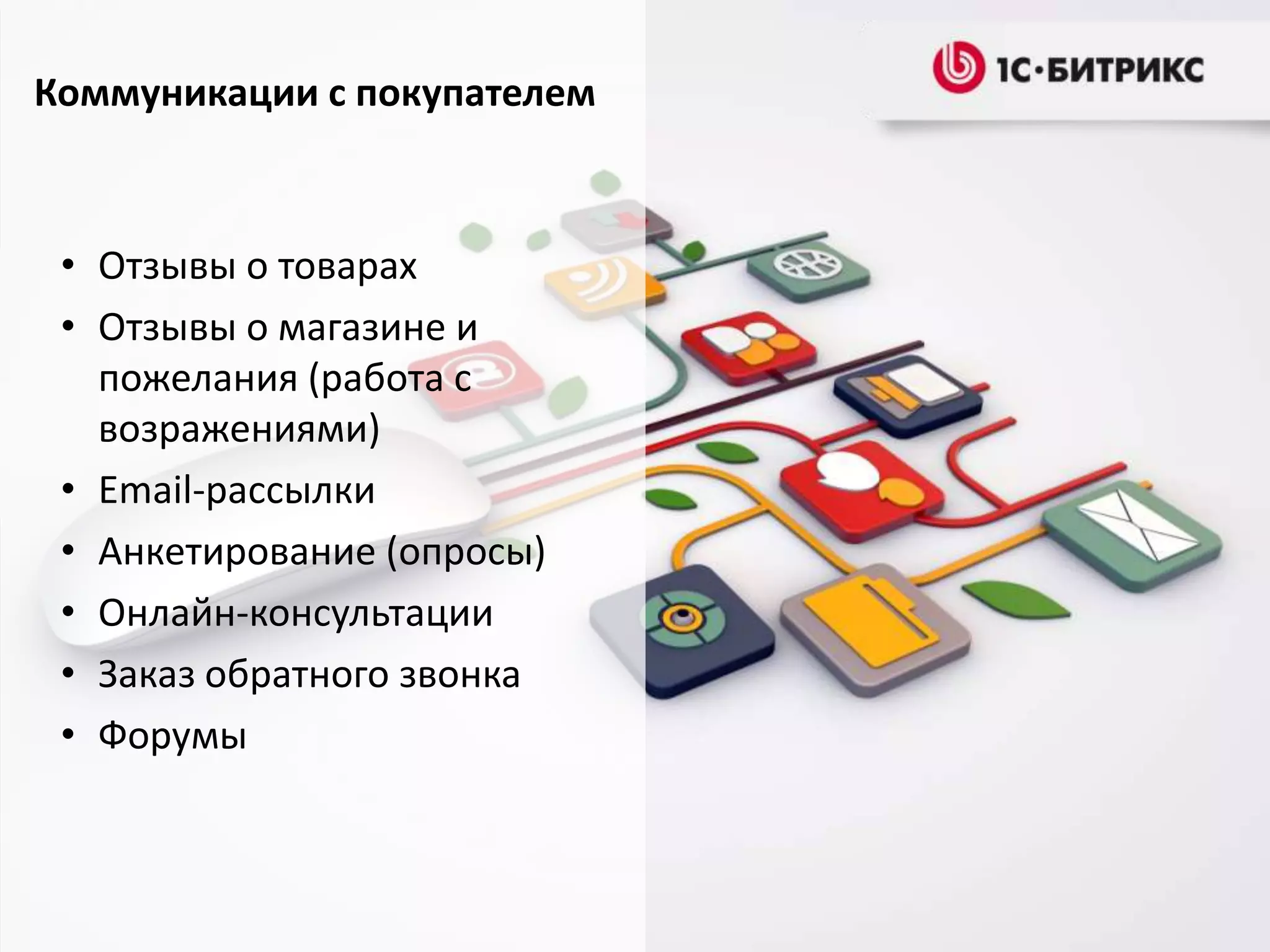 Коммуникации с покупателем

• Отзывы о товарах
• Отзывы о магазине и
пожелания (работа с
возражениями)
• Email-рассылки
• Анкетирование (опросы)
• Онлайн-консультации
• Заказ обратного звонка
• Форумы

 