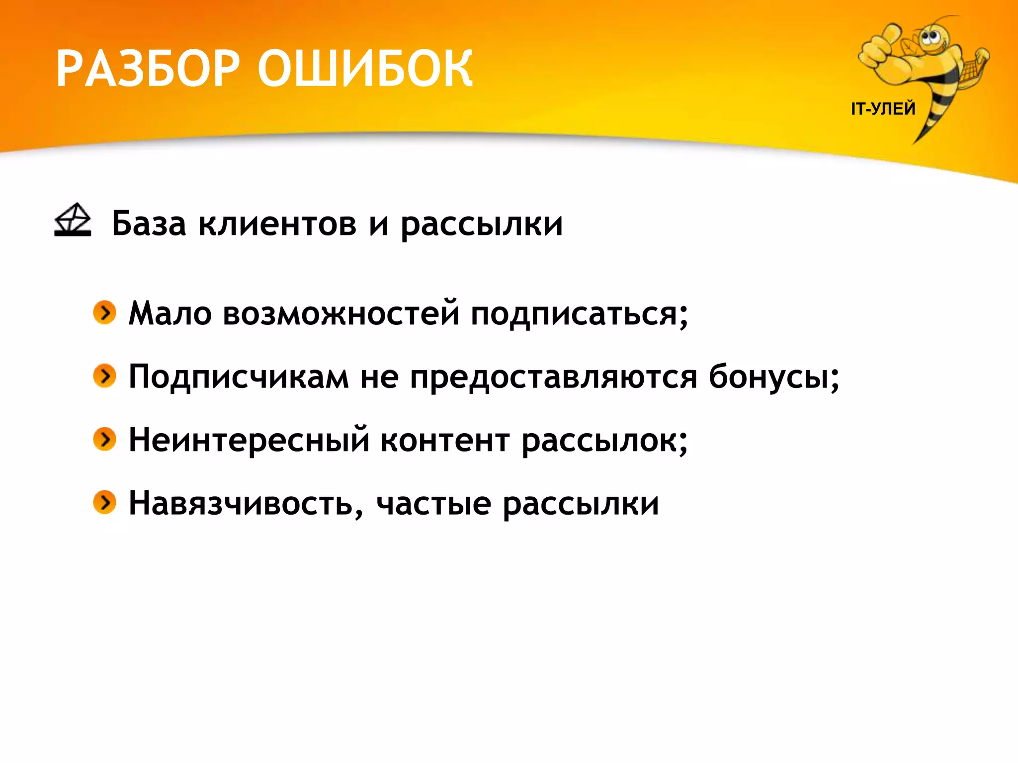 РАЗБОР ОШИБОК
IT-УЛЕЙ

База клиентов и рассылки
Мало возможностей подписаться;
Подписчикам не предоставляются бонусы;
Неинтересный контент рассылок;
Навязчивость, частые рассылки

 