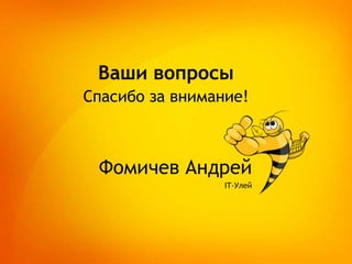 Ваши вопросы
Спасибо за внимание!

Фомичев Андрей
IT-Улей

 
