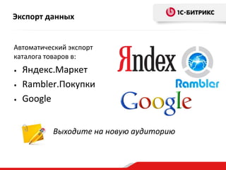 Экспорт данных

Автоматический экспорт
каталога товаров в:
•
•
•

Яндекс.Маркет
Rambler.Покупки
Google
Выходите на новую аудиторию

 