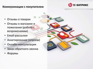 Коммуникации с покупателем

• Отзывы о товарах
• Отзывы о магазине и
пожелания (работа с
возражениями)
• Email-рассылки
• Анкетирование (опросы)
• Онлайн-консультации
• Заказ обратного звонка
• Форумы

 