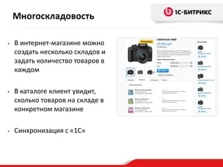 Многоскладовость
•

В интернет-магазине можно
создать несколько складов и
задать количество товаров в
каждом

•

В каталоге клиент увидит,
сколько товаров на складе в
конкретном магазине

•

Синхронизация с «1С»

 