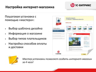 Настройка интернет-магазина
Пошаговая установка с
помощью «мастера»:
•

Выбор шаблона дизайна

•

Информация о магазине

•

Выбор типов плательщиков

•

Настройка способов оплаты
и доставки

Мастер установки позволяет создать интернет-магазин
за 4 часа!

 