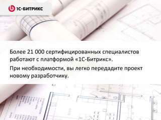 Более 21 000 сертифицированных специалистов
работают с платформой «1С-Битрикс».
При необходимости, вы легко передадите проект
новому разработчику.

 