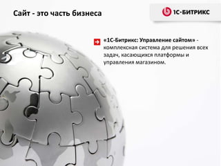 Сайт - это часть бизнеса
«1С-Битрикс: Управление сайтом» комплексная система для решения всех
задач, касающихся платформы и
управления магазином.

 