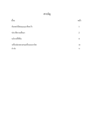 สารบัญ
เรื่อง

หน้า

-อินเทอร์เน็ต(Internet) คืออะไร

1

-ประวัติความเป็นมา

2

-บริการที่ได้รับ

4

-เครื่องปลายทางสามเครื่องและอาร์พา

10

-อ้างอิง

14

 