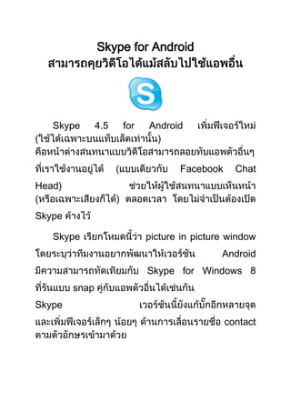 Skype for Android

Skype

4.5

for

Android

Facebook

Chat

Head)
Skype
Skype

picture in picture window
Android
Skype for Windows 8

snap
Skype
contact

 