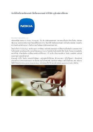 ข่ าวลือโนเกีย ยกเลิกแผนทา มือถือแอนดรอยด์ หันไปทา อุปกรณ์ สวมใส่ แทน

December 18th, 2013 ข่าวไอที

หลังจากทีมีขาวออกมาว่า Nokia Normandy นัน คือ มือถือแอนดรอยด์ รุ่นแรกของโนเกีย ทีทางโนเกีย กาลังซุม
่ ่
้
่
่
พัฒนาอยู่ และอาจจะเป็ นความหวังของผูใช้หลายๆ ท่าน ทีอยากใช้ มือถือแอนดรอยด์ จากโนเกีย แต่ล่าสุด กลายเป็ น
้
่
ข่าวร้ายครับ เมือมีรายงานว่า โนเกีย อาจจะไม่พฒนา มือถือแอนดรอยด์ แล้ว
่
ั
โดยเว็บไซต์ CTechnology ของจีน เผยว่า การพัฒนา อุปกรณ์แอนดรอยด์ ภายใต้แบรนด์โนเกียนัน แยกออกมาจาก
้
ไมโครซอฟท์ อย่างชัดเจนครับ แต่ภายใต้ของตกลง ระหว่าง โนเกียกับไมโครซอฟท์ ก็คอ โนเกีย ไม่สามารถขายมือถือ
ื
สมาร์ทโฟน หรือแท็บเล็ต ภายใต้แบรนด์ต ัวเองได้ในเวลา 2 ปี ฉะนัน เป็ นการยากทีทาง โนเกีย จะผลักดัน อุปกรณ์
้
่
แอนดรอยด์ ลงตลาดในช่วงนี้
่
ด้วยเหตุนี้ ทาให้ โนเกีย อาจจะหันไปพัฒนา อุปกรณ์สวมใส่ได้แทน ซึงรายงานข่าว ยังไม่ได้เผยว่า เป็ นอุปกรณ์
ประเภทไหน แต่รายงานข่าวเผยว่า ทางโนเกีย และไมโครซอฟท์ เน้นเรืองการพัฒนา เทคโนโลยีใหม่ๆ เช่น พลังงาน
่
ไฟฟ้ าไร้สาย (wireless power transmission), หน้าจอแบบโค้งได้ และหน้าจอแบบ augmented reality อีกด้วย

 