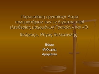 Παρουσίαση εργασίας« Άσμα
πολεμιστήριον των εν Αιγύπτω περί
ελευθερίας μαχομένων Γραικών» και «Ο
θούριος», Ρήγας Βελεστινλής
Βάσω
Θοδωρής
Αμαρίλντο

 