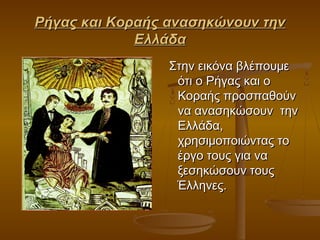 Ρήγας και Κοραής ανασηκώνουν την
Ελλάδα
Στην εικόνα βλέπουμε
ότι ο Ρήγας και ο
Κοραής προσπαθούν
να ανασηκώσουν την
Ελλάδα,
χρησιμοποιώντας το
έργο τους για να
ξεσηκώσουν τους
Έλληνες.

 