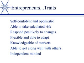 Entrepreneurs...Traits
Self-confident and optimistic
Able to take calculated risk
Respond positively to changes
Flexible and able to adapt
Knowledgeable of markets
Able to get along well with others
Independent minded

 