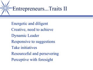 Entrepreneurs...Traits II
Energetic and diligent
Creative, need to achieve
Dynamic Leader
Responsive to suggestions
Take initiatives
Resourceful and persevering
Perceptive with foresight

 