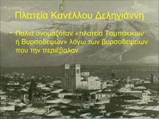 Πλατεία Κανέλλου Δεληγιάννη
• Παλιά ονομαζόταν «πλατεία Ταμπάκικων
ή Βυρσοδεψών» λόγω των βυρσοδεψείων
που την περιέβαλαν

 