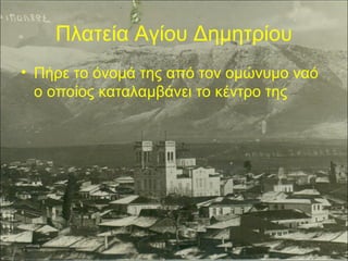 Πλατεία Αγίου Δημητρίου
• Πήρε το όνομά της από τον ομώνυμο ναό
ο οποίος καταλαμβάνει το κέντρο της

 