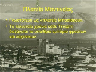 Πλατεία Μαντινείας
• Γνωστότερη ως «πλατεία Μπασιάκου».
• Τα τελευταία χρόνια κάθε Τετάρτη
διεξάγεται το υπαίθριο εμπόριο φρούτων
και λαχανικών.

 