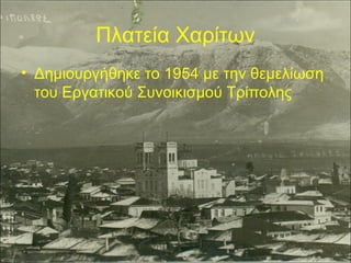 Πλατεία Χαρίτων
• Δημιουργήθηκε το 1954 με την θεμελίωση
του Εργατικού Συνοικισμού Τρίπολης

 