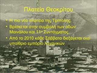 Πλατεία Θεοκρίτου
• Η πιο νέα πλατεία της Τρίπολης.
• Βρίσκεται στην συμβολή των οδών
Μαινάλου και 11ου Συντάγματος.
• Από το 2010 κάθε Σάββατο διεξάγεται εκεί
υπαίθριο εμπόριο λαχανικών

 