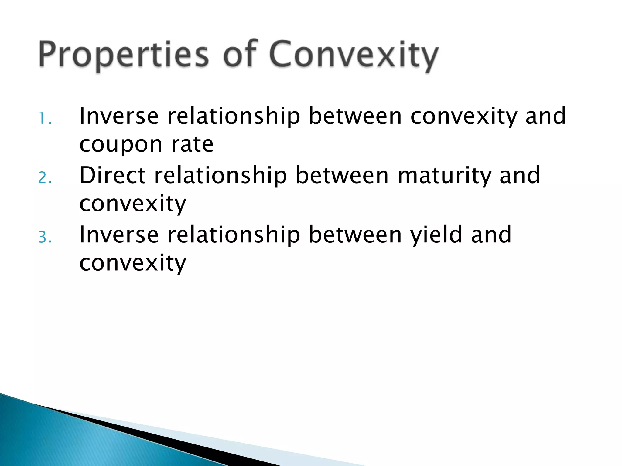 1.
2.
3.

Inverse relationship between convexity and
coupon rate
Direct relationship between maturity and
convexity
Inverse relationship between yield and
convexity

 