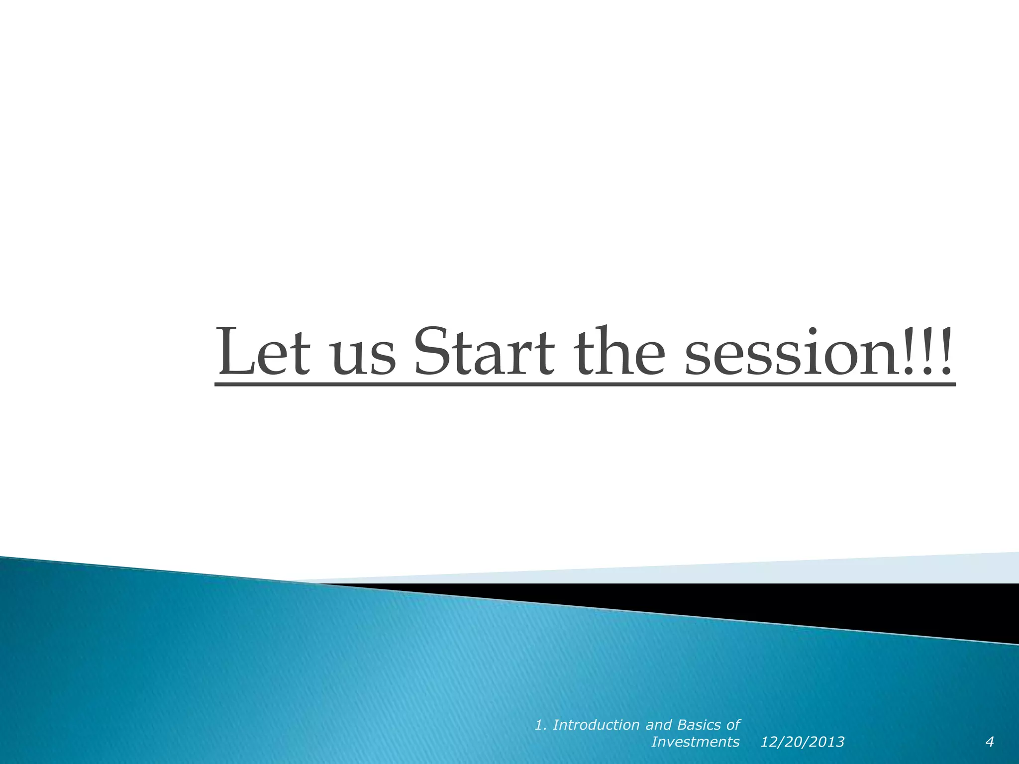 Let us Start the session!!!

1. Introduction and Basics of
Investments

12/20/2013

4

 