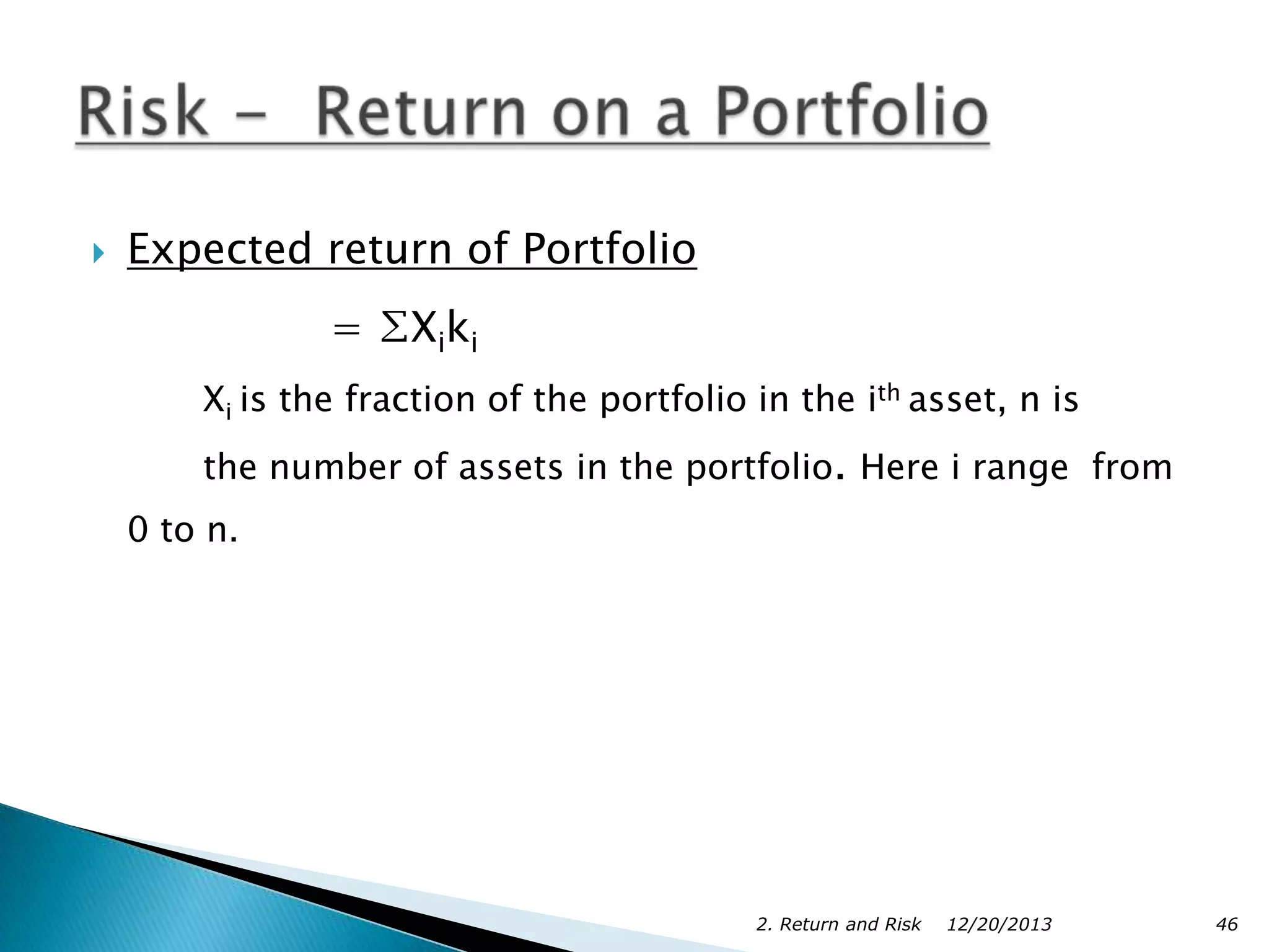 

Expected return of Portfolio

= ∑Xiki
Xi is the fraction of the portfolio in the ith asset, n is
the number of assets in the portfolio. Here i range from
0 to n.

2. Return and Risk

12/20/2013

46

 