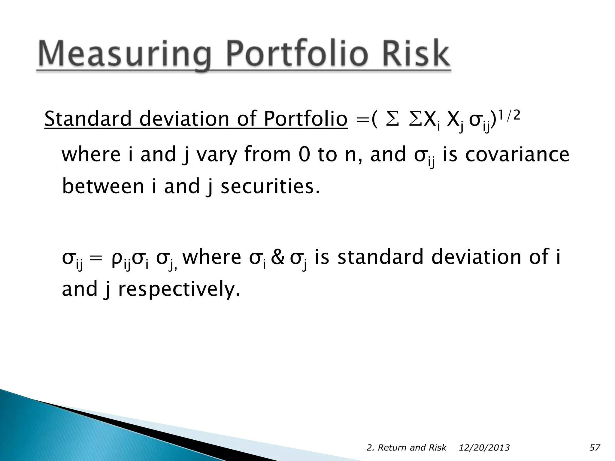 Standard deviation of Portfolio =( ∑ ∑Xi Xj σij)1/2

where i and j vary from 0 to n, and σij is covariance
between i and j securities.
σij = ρijσi σj, where σi & σj is standard deviation of i
and j respectively.

2. Return and Risk

12/20/2013

57

 
