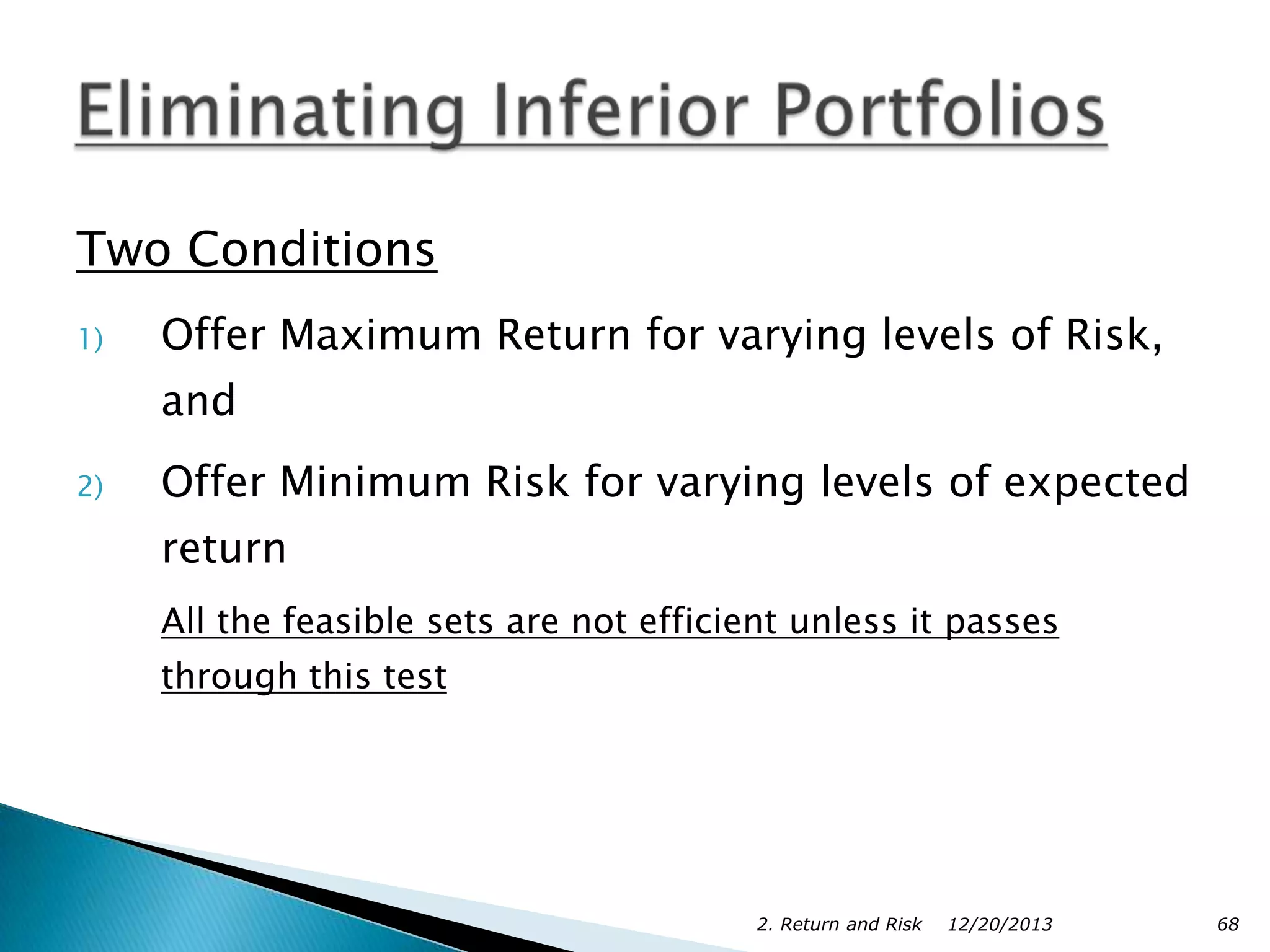 Two Conditions
1)

Offer Maximum Return for varying levels of Risk,
and

2)

Offer Minimum Risk for varying levels of expected

return
All the feasible sets are not efficient unless it passes
through this test

2. Return and Risk

12/20/2013

68

 