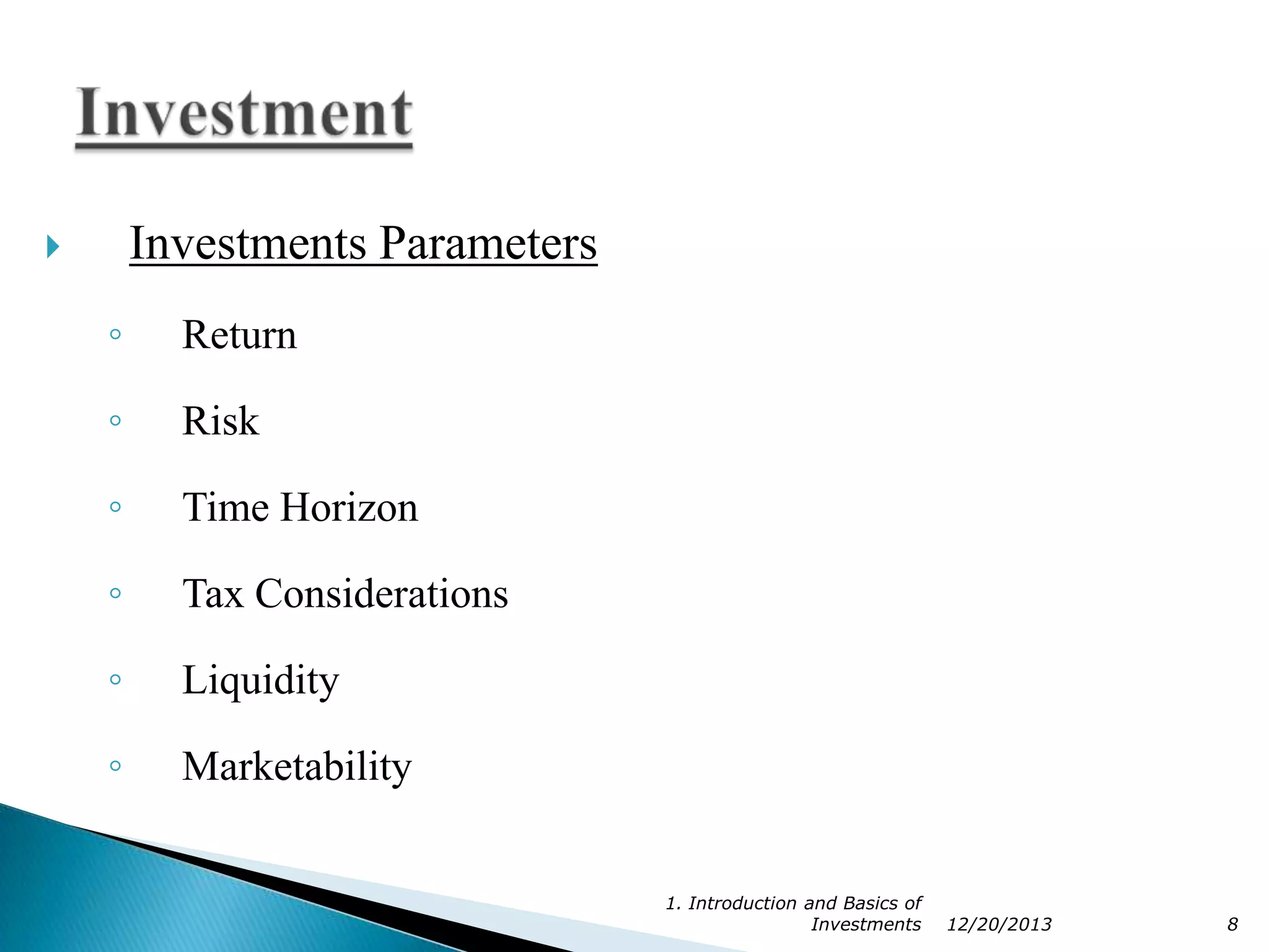 Investments Parameters



◦

Return

◦

Risk

◦

Time Horizon

◦

Tax Considerations

◦

Liquidity

◦

Marketability
1. Introduction and Basics of
Investments

12/20/2013

8

 
