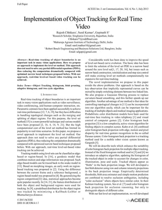 Full Paper
ACEEE Int. J. on Communications, Vol. 4, No. 1, July 2013

Implementation of Object Tracking for Real Time
Video
Rajesh Chhikara1, Sunil Kumar2, Gopinath S3
1

Research Scholar, Singhania University, Rajasthan, India
Chhikara77@rediffmail.com
2
Maharaja Agrasen Institute of Technology, Delhi, India
Email: sunil.mathur10@gmail.com
3
Robert Bosch Engineering and Business Solutions Ltd, Banglore, India
Email: selgopi@gmail.com
Considerable work has been done to improve the speed
of level-set-based curve evolution. The basic idea has been
to limit the solution of the level set PDE to a narrow band
around the zero level set[1, 17, 20, 16], but issues such as
narrow band construction, reinitialization and step size control
still make existing level set methods computationally too
expensive for real-time tracking.
The novel implementation we propose in this paper
avoids the above problems. Our approach is based on the
key observation that implicitly represented curves can be
moved by simply switching elements between two linked lists.
We also propose a Gaussian filtering process to replace
curvature-based smoothing, and this further speeds up our
algorithm. Another advantage of our method is that ideas for
controlling topological changes in [11] can be incorporated
into our algorithm easily, which can be important for the
tracking of multiple objects and medical imaging applications.
Probabilistic color distribution models have been used for
real-time face tracking in video telephony [1] and visual
control of computer games [2]. Color histogram back
projection [3] is a low complexity, active vision algorithm for
finding objects in complex scenes. Kahn et al. [4] combined
color histogram back projection with edge, motion and pixel
disparity for real-time gesture recognition in the so called
Perseus system. Color histogram back projection is a tracking
method used for a mobile robot vision system known as
Gargoyle [5].
We will do describe tools which enhance the suitability
of color histogram back projection for multiple object tracking.
Instead of the fixed histogram method used in [3] and [6] we
introduce an adaptive algorithm, updating the histogram of
the tracked object in order to account for changes in color,
illumination, pose and scale. Tracked objects appear as
“blobs” in the back projection image. We will developed a
fast blob detector using row and column intensity projections
in the back projection image. Empirically determined
thresholds, blob area estimates and simple motion prediction
are combined to resolve occlusion ambiguities, including
“color occlusion” where objects have similar color. In their
Kalman tracking system, Seo et al. [7] used color histogram
back projection for occlusion reasoning, but only to
distinguish objects of different color.
With our fast level set implementation, we will developed

Abstract—Real-time tracking of object boundaries is an
important task in many vision applications. Here we propose
an approach to implement the level set method. This approach
does not need to solve any partial differential equations (PDFs),
thus reducing the computation dramatically compared with
optimized narrow band techniques proposed before. With our
approach, real-time level-set based video tracking can be
achieved.
Index Terms—Object Tracking, histogram, blob pruning,
adaptive histogram, and two cycle algorithm.

I. INTRODUCTION
Real-time tracking of object boundaries is an important
task in many vision applications such as video surveillance,
video conferencing, and human-computer interaction, etc.
Parametric contours have been applied successfully to achieve
real-time performance [12, 7, 6, 19], but they have difficulties
in handling topological changes such as the merging and
splitting of object regions. For this purpose, the level set
method [15] is a more powerful technique and various models
have been proposed [2, 16, 4, 14, 9, 21]. But the high
computational cost of the level set method has limited its
popularity in real-time scenarios. In this paper, we propose a
novel approach to implement the level set method. Our
approach does not need to solve any partial differential
equations (PDEs), thus reducing the computation dramatically
compared with optimized narrow band techniques proposed
before. With our approach, real-time level-set-based video
tracking can be achieved.
Tracking models using level sets can be classified as edgebased or region-based. In [16], a geodesic model that
combines motion and edge information was proposed. Such
edge-based models can be traced back to the snake model in
[13]. Based on morphing images, an early work on regionbased tracking was proposed in [2]. Using the difference
between the current frame and a reference background, a
region-based model was proposed in [4]. By generalizing the
region competition[22] idea, statistical approaches become
quite popular recently. In [14, 21], the feature distributions of
both the object and background regions were used for
tracking. In [9], a predefined distribution for the object region
was tracked by minimizing a Kullback-Leibler or
Bhattacharyya distance.
© 2013 ACEEE
DOI: 01.IJCOM.4.1.1

1

 
