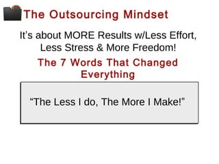 The Outsourcing Mindset
It’s about MORE Results w/Less Effort,
Less Stress & More Freedom!
The 7 Words That Changed
Everything
“The Less I do, The More I Make!”

 