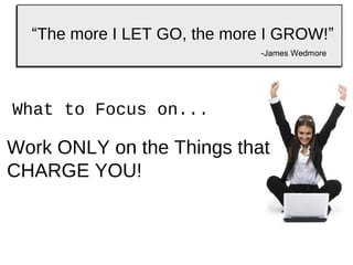 “The more I LET GO, the more I GROW!”
-James Wedmore

What to Focus on...

Work ONLY on the Things that
CHARGE YOU!

 