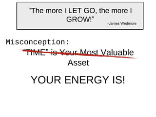 “The more I LET GO, the more I
GROW!”
-James Wedmore

Misconception:

“TIME” is Your Most Valuable
Asset

YOUR ENERGY IS!

 