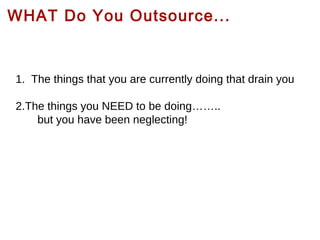 WHAT Do You Outsource...

1. The things that you are currently doing that drain you
2.The things you NEED to be doing……..
but you have been neglecting!

 