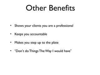 Other Benefits
• Shows your clients you are a professional
• Keeps you accountable
• Makes you step up to the plate
• “Don’t do Things The Way I would have”

 
