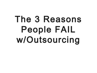 The 3 Reasons
People FAIL
w/Outsourcing

 