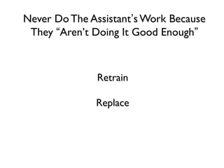 Never Do The Assistant’s Work Because
They “Aren’t Doing It Good Enough”

Retrain
Replace

 