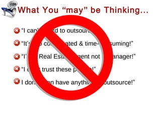 What You “may” be Thinking...
“I can’t afford to outsource!”
“It’s too complicated & time-consuming!”
“I’m a Real Estate Agent not a manager!”
“I can’t trust these people!”
I don’t even have anything to outsource!”

 