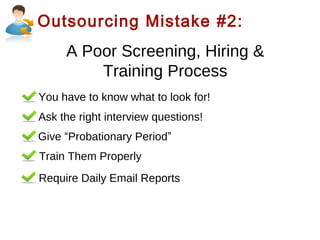 Outsourcing Mistake #2:

A Poor Screening, Hiring &
Training Process
You have to know what to look for!
Ask the right interview questions!
Give “Probationary Period”
Train Them Properly
Require Daily Email Reports

 