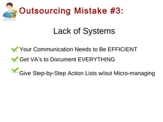 Outsourcing Mistake #3:

Lack of Systems
Your Communication Needs to Be EFFICIENT
Get VA’s to Document EVERYTHING
Give Step-by-Step Action Lists w/out Micro-managing

 