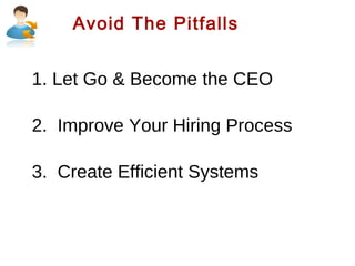 Avoid The Pitfalls

1. Let Go & Become the CEO
2. Improve Your Hiring Process
3. Create Efficient Systems

 