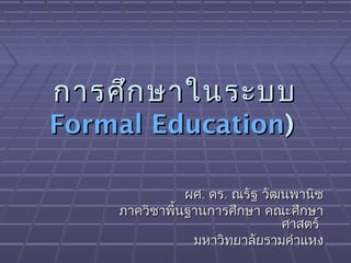 การศึก ษาในระบบ

Formal Education)

ผศ. ดร. ณรัฐ วัฒนพานิช
ภาควิชาพื้นฐานการศึกษา คณะศึกษา
ศาสตร์
มหาวิทยาลัยรามคำาแหง

 