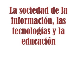 La sociedad de la
información, las
tecnologías y la
educación

 