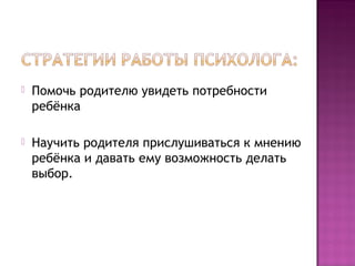 

Помочь родителю увидеть потребности
ребёнка



Научить родителя прислушиваться к мнению
ребёнка и давать ему возможность делать
выбор.

 