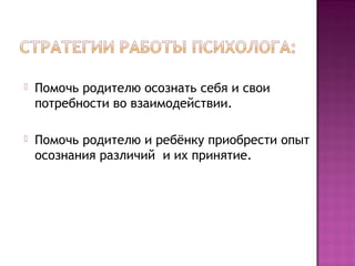 

Помочь родителю осознать себя и свои
потребности во взаимодействии.



Помочь родителю и ребёнку приобрести опыт
осознания различий и их принятие.

 